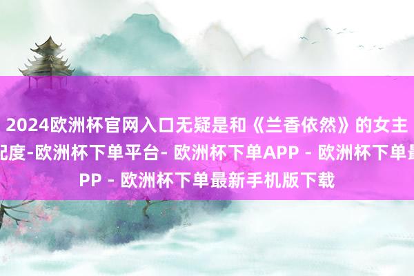 2024欧洲杯官网入口无疑是和《兰香依然》的女主有着极高的适配度-欧洲杯下单平台- 欧洲杯下单APP - 欧洲杯下单最新手机版下载