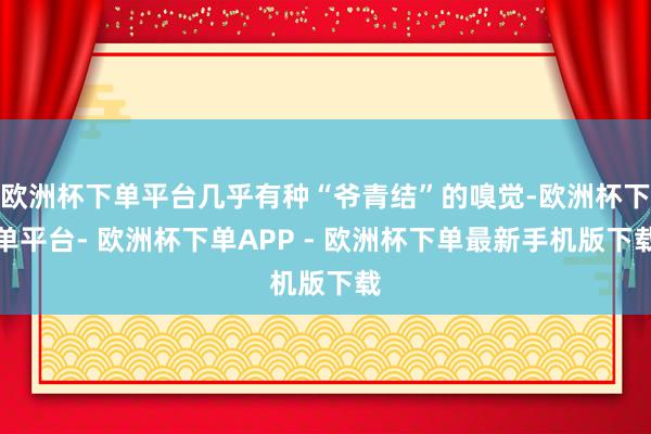 欧洲杯下单平台几乎有种“爷青结”的嗅觉-欧洲杯下单平台- 欧洲杯下单APP - 欧洲杯下单最新手机版下载