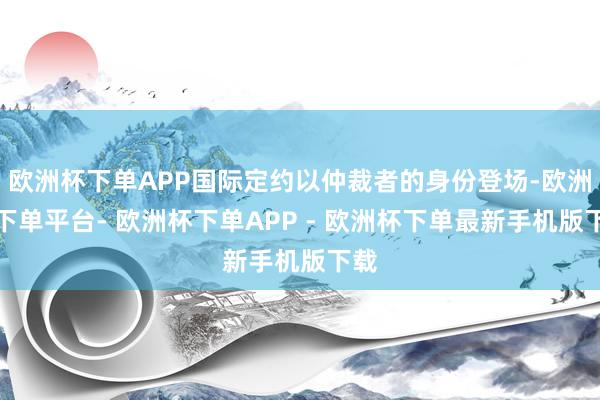 欧洲杯下单APP国际定约以仲裁者的身份登场-欧洲杯下单平台- 欧洲杯下单APP - 欧洲杯下单最新手机版下载