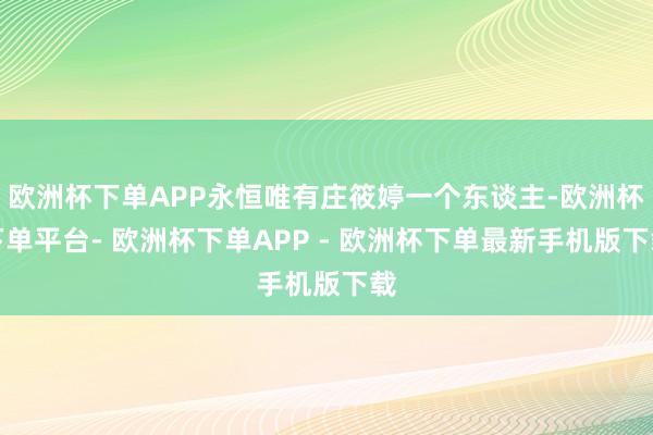 欧洲杯下单APP永恒唯有庄筱婷一个东谈主-欧洲杯下单平台- 欧洲杯下单APP - 欧洲杯下单最新手机版下载
