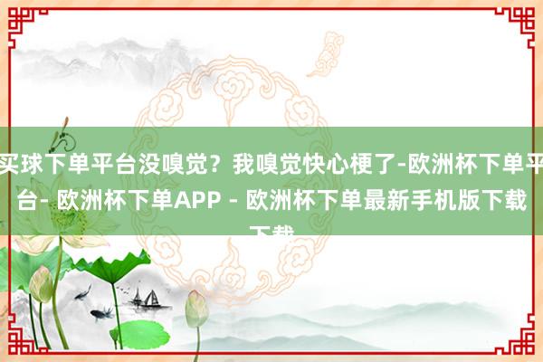 买球下单平台没嗅觉？我嗅觉快心梗了-欧洲杯下单平台- 欧洲杯下单APP - 欧洲杯下单最新手机版下载