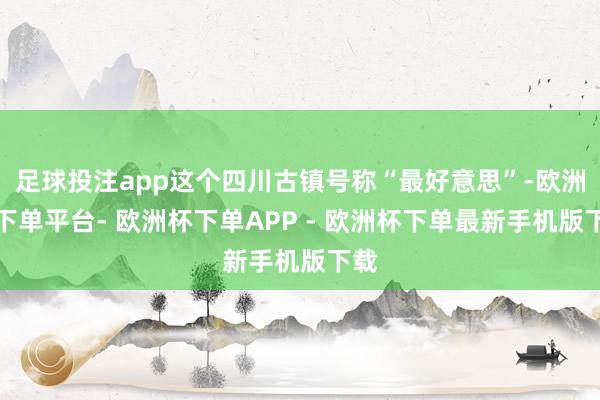 足球投注app这个四川古镇号称“最好意思”-欧洲杯下单平台- 欧洲杯下单APP - 欧洲杯下单最新手机版下载
