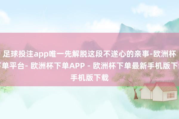 足球投注app唯一先解脱这段不遂心的亲事-欧洲杯下单平台- 欧洲杯下单APP - 欧洲杯下单最新手机版下载