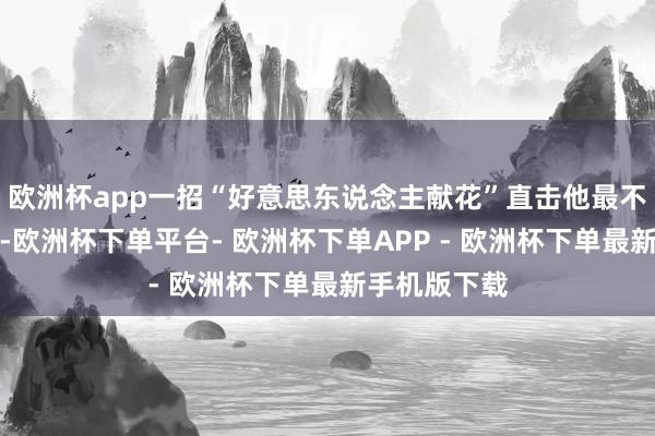 欧洲杯app一招“好意思东说念主献花”直击他最不布防的部位-欧洲杯下单平台- 欧洲杯下单APP - 欧洲杯下单最新手机版下载