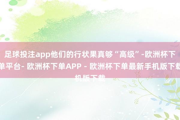 足球投注app他们的行状果真够“高级”-欧洲杯下单平台- 欧洲杯下单APP - 欧洲杯下单最新手机版下载