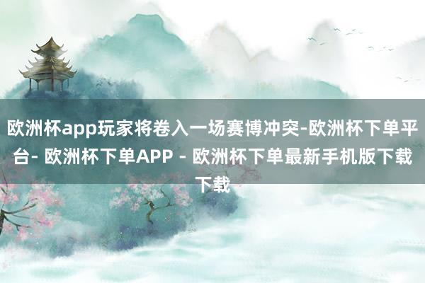 欧洲杯app玩家将卷入一场赛博冲突-欧洲杯下单平台- 欧洲杯下单APP - 欧洲杯下单最新手机版下载