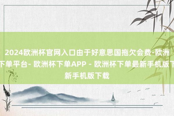 2024欧洲杯官网入口由于好意思国拖欠会费-欧洲杯下单平台- 欧洲杯下单APP - 欧洲杯下单最新手机版下载