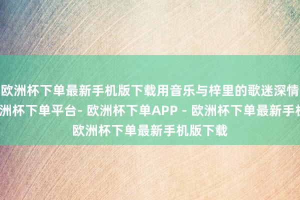 欧洲杯下单最新手机版下载用音乐与梓里的歌迷深情相拥-欧洲杯下单平台- 欧洲杯下单APP - 欧洲杯下单最新手机版下载