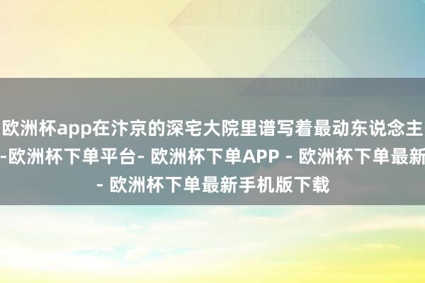 欧洲杯app在汴京的深宅大院里谱写着最动东说念主的爱情诗篇-欧洲杯下单平台- 欧洲杯下单APP - 欧洲杯下单最新手机版下载