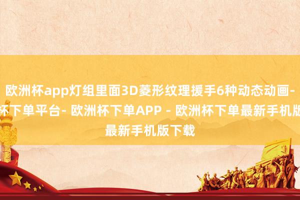 欧洲杯app灯组里面3D菱形纹理援手6种动态动画-欧洲杯下单平台- 欧洲杯下单APP - 欧洲杯下单最新手机版下载