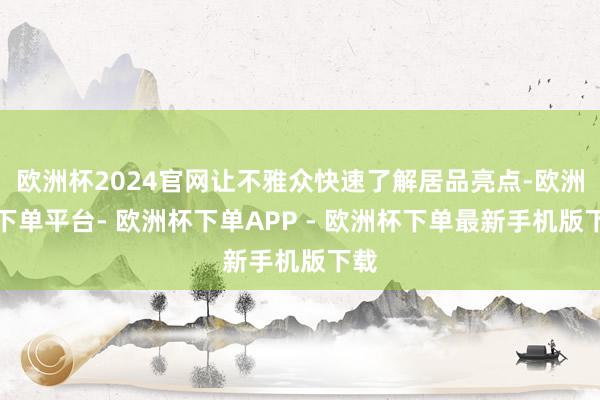 欧洲杯2024官网让不雅众快速了解居品亮点-欧洲杯下单平台- 欧洲杯下单APP - 欧洲杯下单最新手机版下载