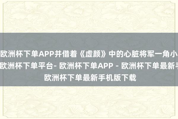 欧洲杯下单APP并借着《虚颜》中的心脏将军一角小火了一把-欧洲杯下单平台- 欧洲杯下单APP - 欧洲杯下单最新手机版下载
