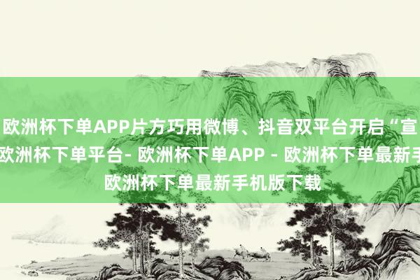 欧洲杯下单APP片方巧用微博、抖音双平台开启“宣传引擎”-欧洲杯下单平台- 欧洲杯下单APP - 欧洲杯下单最新手机版下载