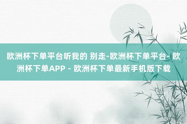 欧洲杯下单平台听我的 别走-欧洲杯下单平台- 欧洲杯下单APP - 欧洲杯下单最新手机版下载