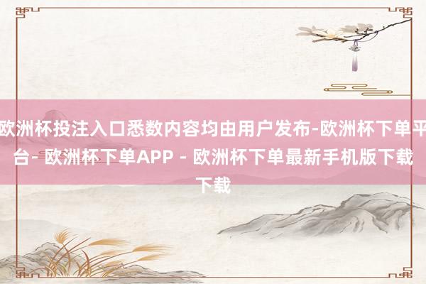 欧洲杯投注入口悉数内容均由用户发布-欧洲杯下单平台- 欧洲杯下单APP - 欧洲杯下单最新手机版下载