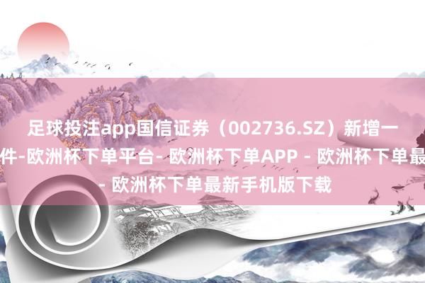 足球投注app国信证券（002736.SZ）新增一皆对外投资事件-欧洲杯下单平台- 欧洲杯下单APP - 欧洲杯下单最新手机版下载