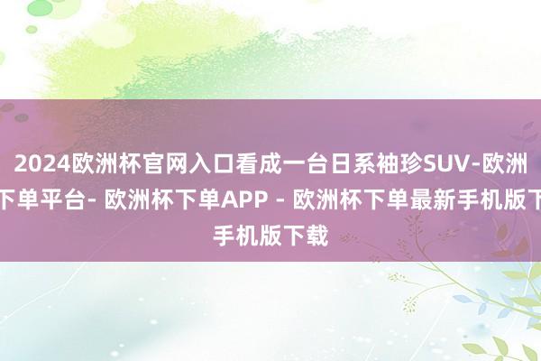 2024欧洲杯官网入口看成一台日系袖珍SUV-欧洲杯下单平台- 欧洲杯下单APP - 欧洲杯下单最新手机版下载
