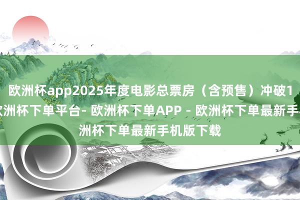 欧洲杯app2025年度电影总票房（含预售）冲破10亿元-欧洲杯下单平台- 欧洲杯下单APP - 欧洲杯下单最新手机版下载