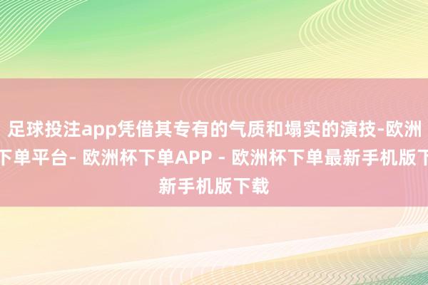 足球投注app凭借其专有的气质和塌实的演技-欧洲杯下单平台- 欧洲杯下单APP - 欧洲杯下单最新手机版下载