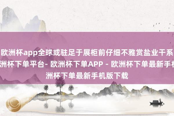 欧洲杯app全球或驻足于展柜前仔细不雅赏盐业干系文物-欧洲杯下单平台- 欧洲杯下单APP - 欧洲杯下单最新手机版下载
