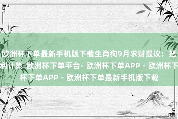 欧洲杯下单最新手机版下载生肖狗9月求财提议：把琐碎信息整合成赢利计策-欧洲杯下单平台- 欧洲杯下单APP - 欧洲杯下单最新手机版下载