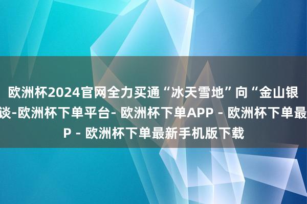 欧洲杯2024官网全力买通“冰天雪地”向“金山银山”的调遣通谈-欧洲杯下单平台- 欧洲杯下单APP - 欧洲杯下单最新手机版下载