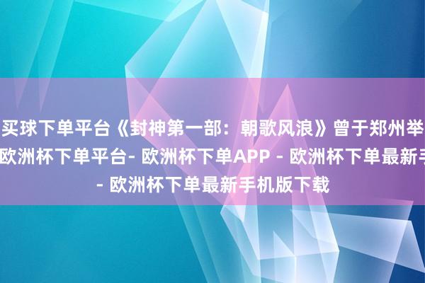 买球下单平台《封神第一部：朝歌风浪》曾于郑州举办首映礼-欧洲杯下单平台- 欧洲杯下单APP - 欧洲杯下单最新手机版下载