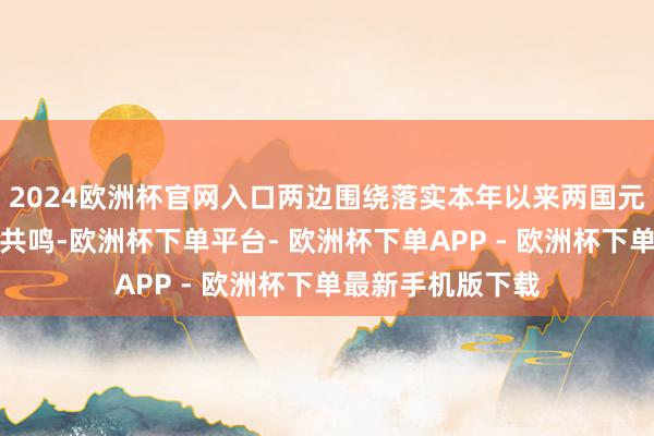 2024欧洲杯官网入口两边围绕落实本年以来两国元首历次通话遑急共鸣-欧洲杯下单平台- 欧洲杯下单APP - 欧洲杯下单最新手机版下载