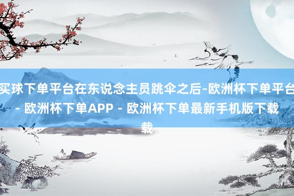 买球下单平台在东说念主员跳伞之后-欧洲杯下单平台- 欧洲杯下单APP - 欧洲杯下单最新手机版下载