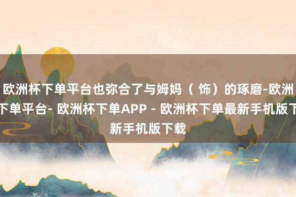 欧洲杯下单平台也弥合了与姆妈（ 饰）的琢磨-欧洲杯下单平台- 欧洲杯下单APP - 欧洲杯下单最新手机版下载