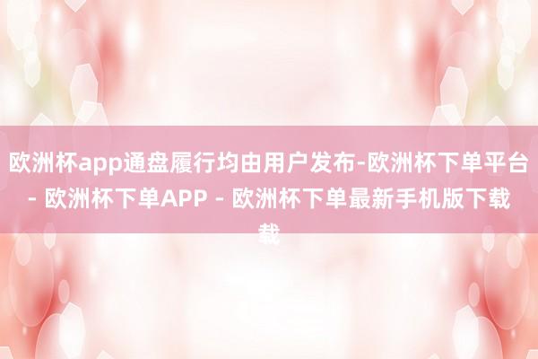 欧洲杯app通盘履行均由用户发布-欧洲杯下单平台- 欧洲杯下单APP - 欧洲杯下单最新手机版下载