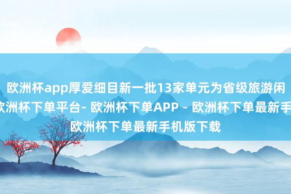 欧洲杯app厚爱细目新一批13家单元为省级旅游闲隙街区-欧洲杯下单平台- 欧洲杯下单APP - 欧洲杯下单最新手机版下载
