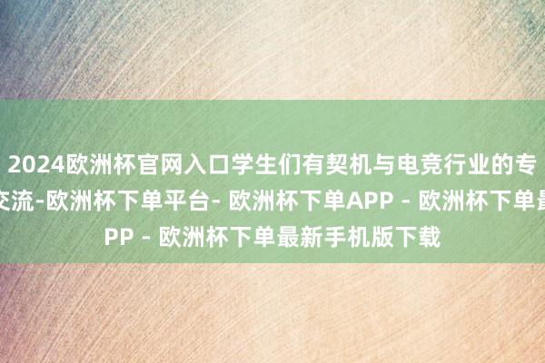 2024欧洲杯官网入口学生们有契机与电竞行业的专科东说念主士交流-欧洲杯下单平台- 欧洲杯下单APP - 欧洲杯下单最新手机版下载