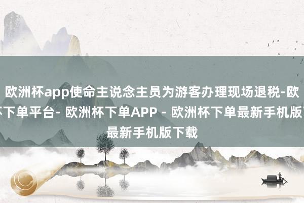 欧洲杯app使命主说念主员为游客办理现场退税-欧洲杯下单平台- 欧洲杯下单APP - 欧洲杯下单最新手机版下载