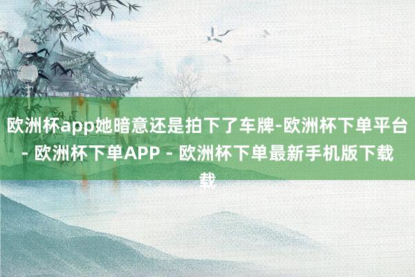 欧洲杯app她暗意还是拍下了车牌-欧洲杯下单平台- 欧洲杯下单APP - 欧洲杯下单最新手机版下载