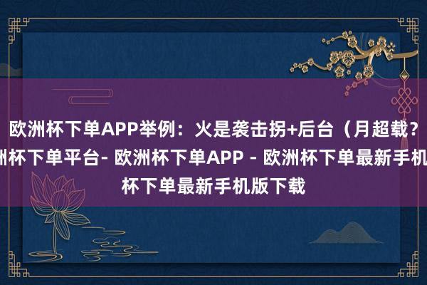欧洲杯下单APP举例:火是袭击拐+后台(月超载?)-欧洲杯下单平台- 欧洲杯下单APP - 欧洲杯下单最新手机版下载