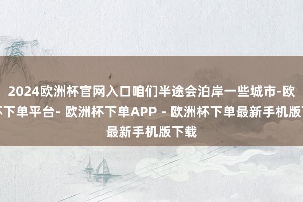 2024欧洲杯官网入口咱们半途会泊岸一些城市-欧洲杯下单平台- 欧洲杯下单APP - 欧洲杯下单最新手机版下载