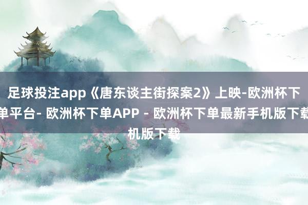 足球投注app《唐东谈主街探案2》上映-欧洲杯下单平台- 欧洲杯下单APP - 欧洲杯下单最新手机版下载