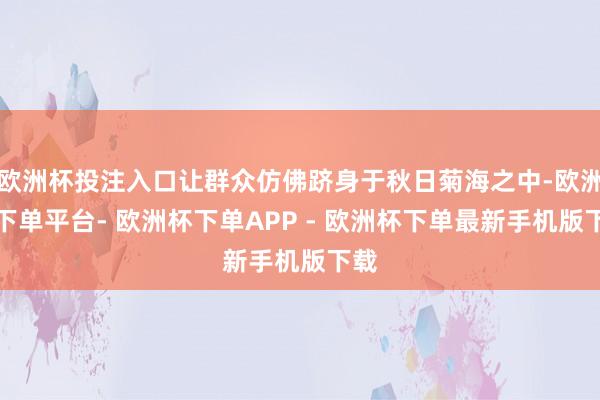 欧洲杯投注入口让群众仿佛跻身于秋日菊海之中-欧洲杯下单平台- 欧洲杯下单APP - 欧洲杯下单最新手机版下载