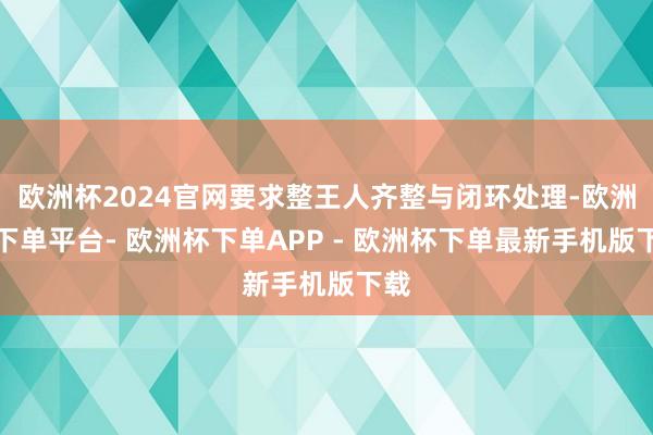 欧洲杯2024官网要求整王人齐整与闭环处理-欧洲杯下单平台- 欧洲杯下单APP - 欧洲杯下单最新手机版下载