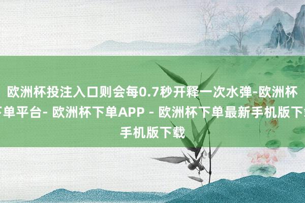 欧洲杯投注入口则会每0.7秒开释一次水弹-欧洲杯下单平台- 欧洲杯下单APP - 欧洲杯下单最新手机版下载