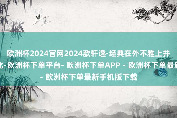 欧洲杯2024官网2024款轩逸·经典在外不雅上并莫得太大变化-欧洲杯下单平台- 欧洲杯下单APP - 欧洲杯下单最新手机版下载