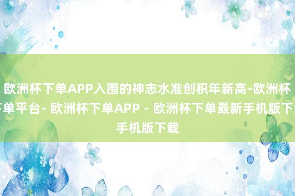欧洲杯下单APP入围的神志水准创积年新高-欧洲杯下单平台- 欧洲杯下单APP - 欧洲杯下单最新手机版下载