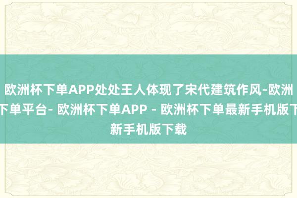 欧洲杯下单APP处处王人体现了宋代建筑作风-欧洲杯下单平台- 欧洲杯下单APP - 欧洲杯下单最新手机版下载