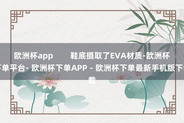 欧洲杯app        鞋底摄取了EVA材质-欧洲杯下单平台- 欧洲杯下单APP - 欧洲杯下单最新手机版下载