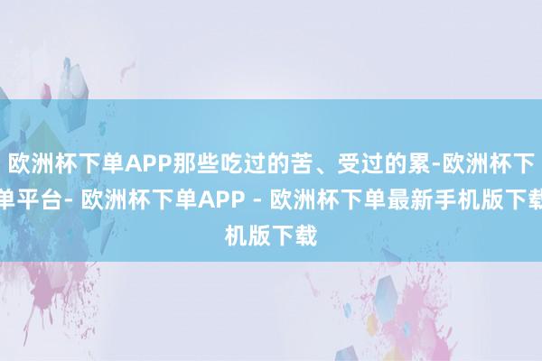 欧洲杯下单APP那些吃过的苦、受过的累-欧洲杯下单平台- 欧洲杯下单APP - 欧洲杯下单最新手机版下载