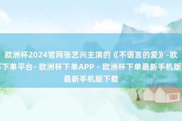欧洲杯2024官网张艺兴主演的《不语言的爱》-欧洲杯下单平台- 欧洲杯下单APP - 欧洲杯下单最新手机版下载