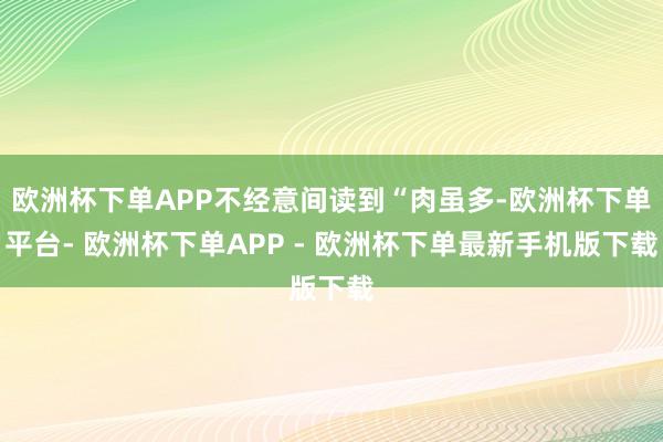 欧洲杯下单APP不经意间读到“肉虽多-欧洲杯下单平台- 欧洲杯下单APP - 欧洲杯下单最新手机版下载