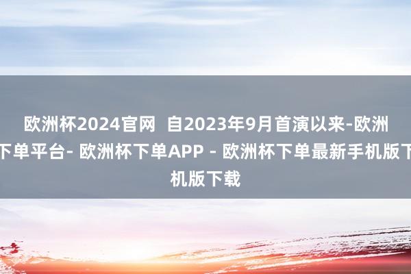 欧洲杯2024官网 自2023年9月首演以来-欧洲杯下单平台- 欧洲杯下单APP - 欧洲杯下单最新手机版下载