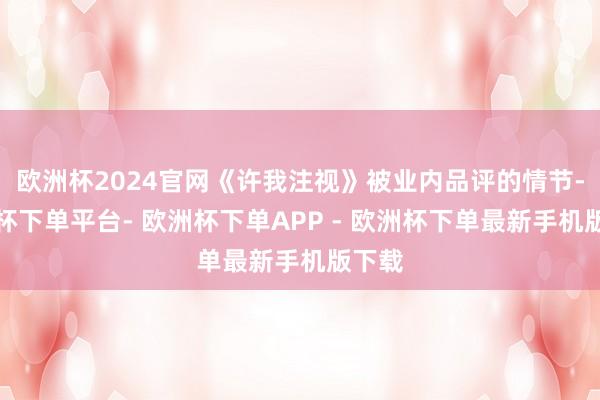 欧洲杯2024官网《许我注视》被业内品评的情节-欧洲杯下单平台- 欧洲杯下单APP - 欧洲杯下单最新手机版下载